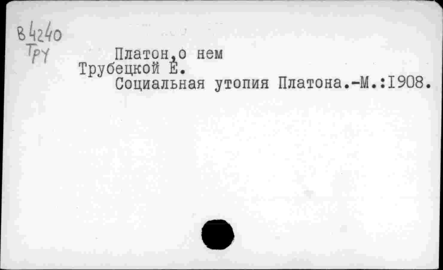 ﻿тр^ Платон.о нем
Трубецкой Е.
Социальная утопия Платона.-М.:1908.